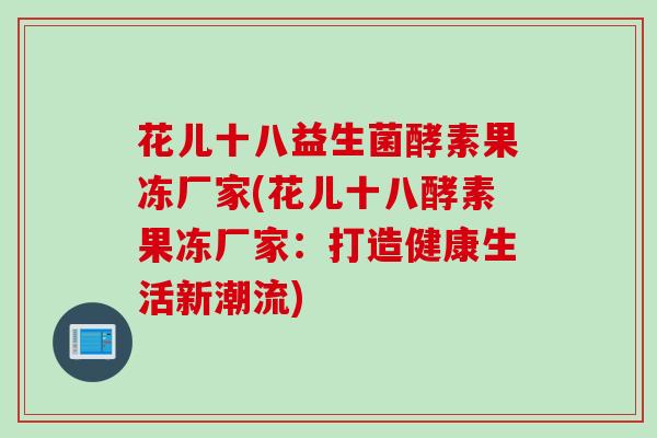 花儿十八益生菌酵素果冻厂家(花儿十八酵素果冻厂家：打造健康生活新潮流)