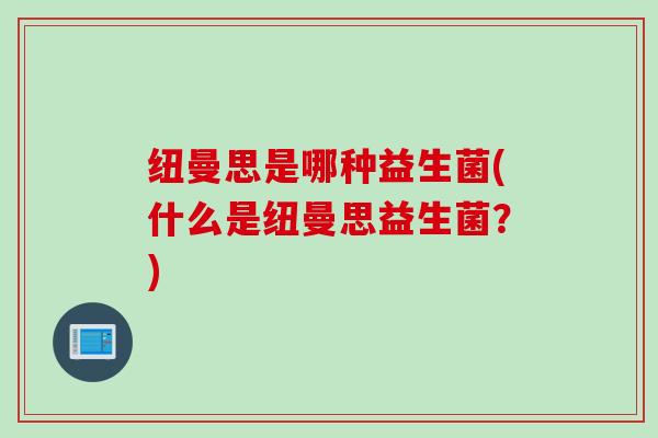 纽曼思是哪种益生菌(什么是纽曼思益生菌？)