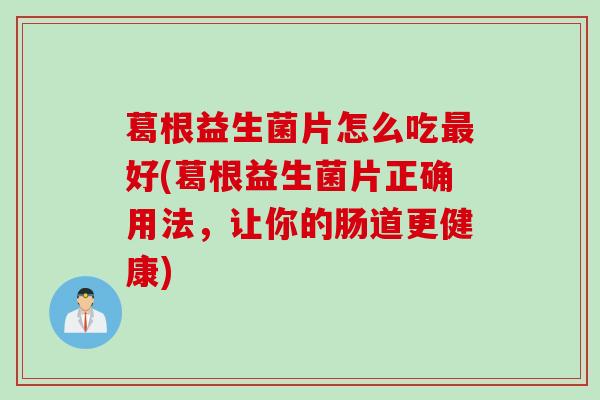 葛根益生菌片怎么吃好(葛根益生菌片正确用法,让你的肠道更健康) 葛根益生菌片怎么吃好(葛根益生菌片正确用法,让你的肠道更健康)