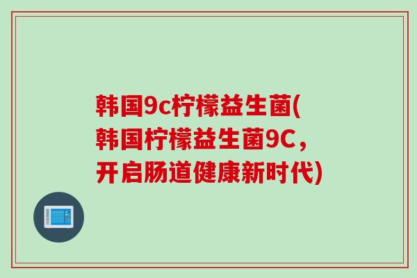 韩国9c柠檬益生菌(韩国柠檬益生菌9C，开启肠道健康新时代)