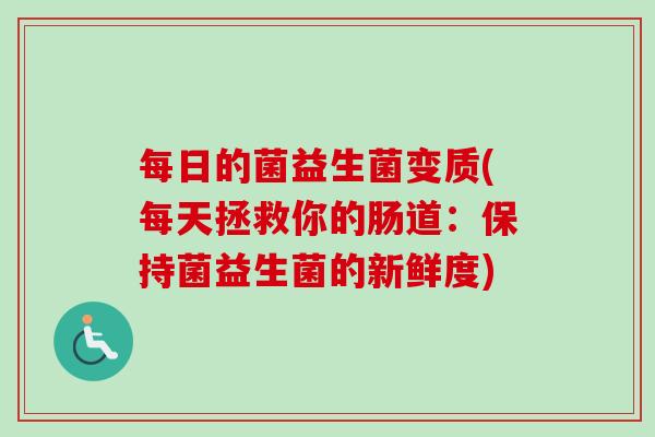 每日的菌益生菌变质(每天拯救你的肠道:保持菌益生菌的新鲜度) 每日的菌益生菌变质(每天拯救你的肠道:保持菌益生菌的新鲜度)