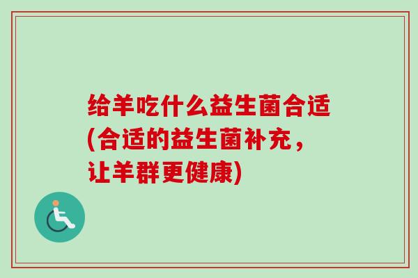 给羊吃什么益生菌合适(合适的益生菌补充,让羊群更健康) 给羊吃什么益生菌合适(合适的益生菌补充,让羊群更健康)