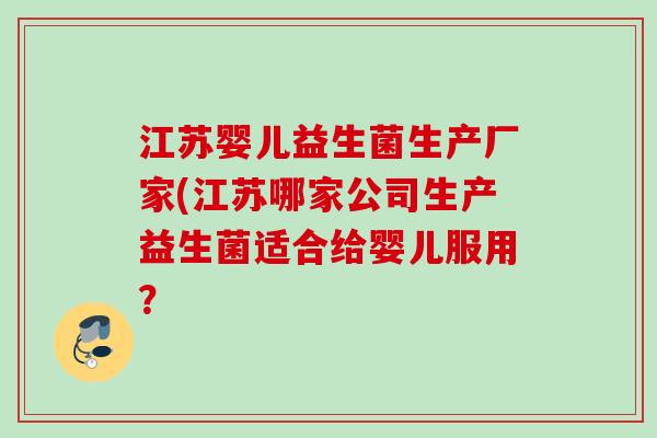 江苏婴儿益生菌生产厂家(江苏哪家公司生产益生菌适合给婴儿服用？