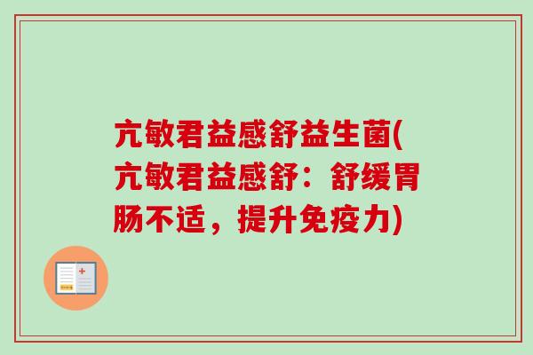 亢敏君益感舒益生菌(亢敏君益感舒：舒缓胃肠不适，提升免疫力)