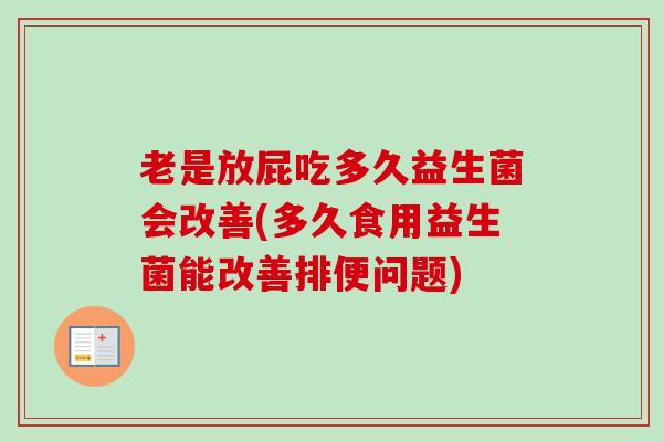 老是放屁吃多久益生菌会改善(多久食用益生菌能改善排便问题) 老是放屁吃多久益生菌会改善(多久食用益生菌能改善排便问题)