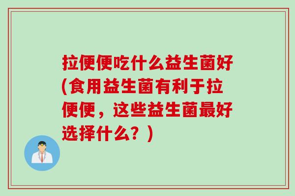 拉便便吃什么益生菌好(食用益生菌有利于拉便便,这些益生菌好选择什么?) 拉便便吃什么益生菌好(食用益生菌有利于拉便便,这些益生菌好选择什么?)