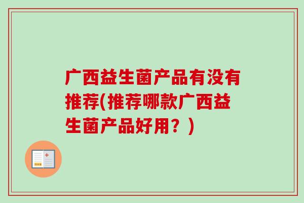 广西益生菌产品有没有推荐(推荐哪款广西益生菌产品好用?) 广西益生菌产品有没有推荐(推荐哪款广西益生菌产品好用?)