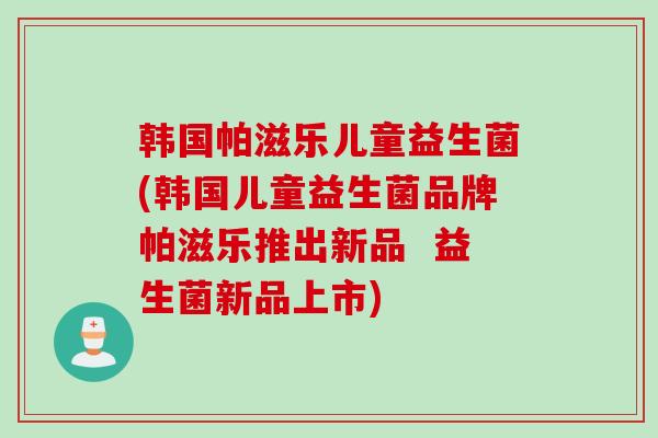 韩国帕滋乐儿童益生菌(韩国儿童益生菌品牌帕滋乐推出新品 益生菌新品上市) 韩国帕滋乐儿童益生菌(韩国儿童益生菌品牌帕滋乐推出新品 益生菌新品上市)