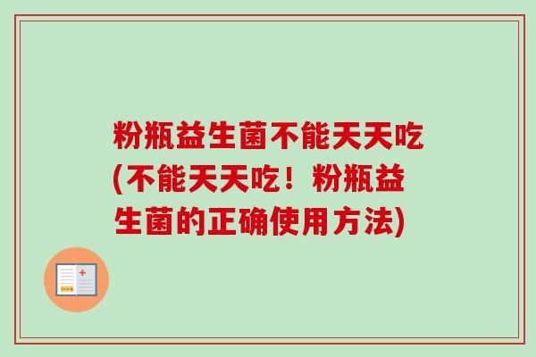 粉瓶益生菌不能天天吃(不能天天吃!粉瓶益生菌的正确使用方法) 粉瓶益生菌不能天天吃(不能天天吃!粉瓶益生菌的正确使用方法)