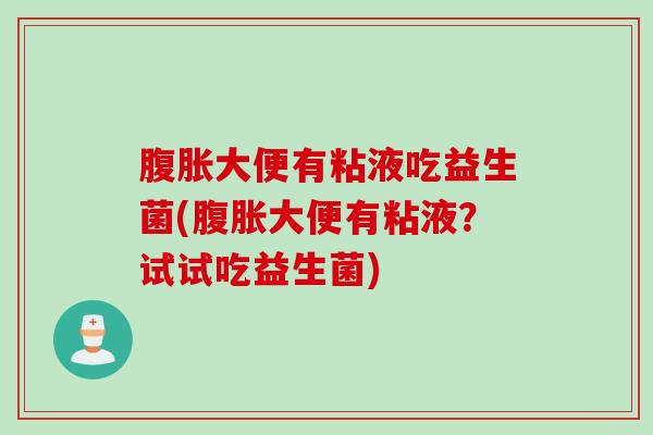 大便有粘液吃益生菌(大便有粘液?试试吃益生菌) 大便有粘液吃益生菌(大便有粘液?试试吃益生菌)