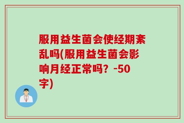 服用益生菌会使经期紊乱吗(服用益生菌会影响月经正常吗？