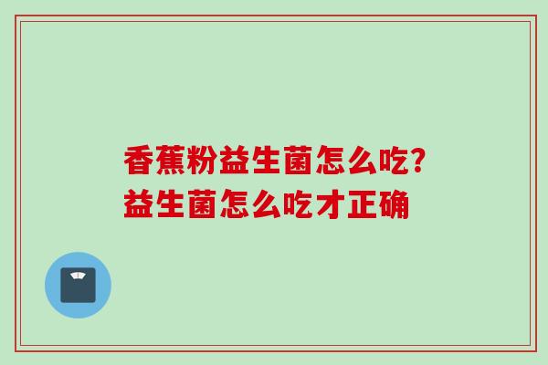 香蕉粉益生菌怎么吃?益生菌怎么吃才正确 香蕉粉益生菌怎么吃?益生菌怎么吃才正确