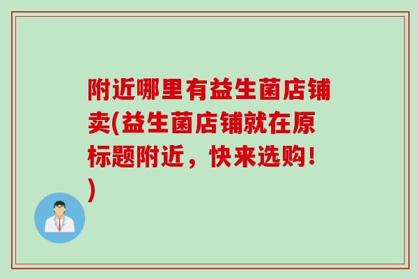 附近哪里有益生菌店铺卖(益生菌店铺就在原标题附近,快来选购!) 附近哪里有益生菌店铺卖(益生菌店铺就在原标题附近,快来选购!)