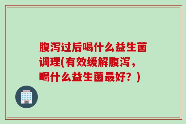过后喝什么益生菌调理(有效缓解，喝什么益生菌好？)