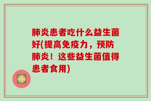 炎患者吃什么益生菌好(提高力,炎!这些益生菌值得患者食用) 炎患者吃什么益生菌好(提高力,炎!这些益生菌值得患者食用)