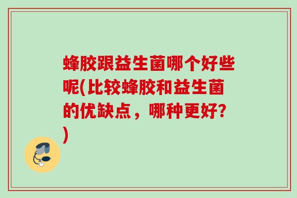 蜂胶跟益生菌哪个好些呢(比较蜂胶和益生菌的优缺点，哪种更好？)