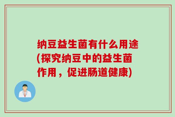 纳豆益生菌有什么用途(探究纳豆中的益生菌作用，促进肠道健康)
