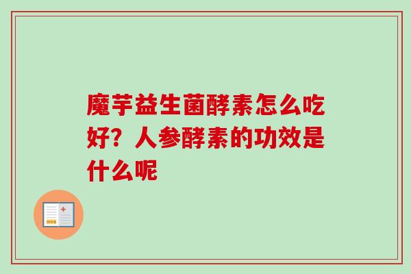 魔芋益生菌酵素怎么吃好？人参酵素的功效是什么呢