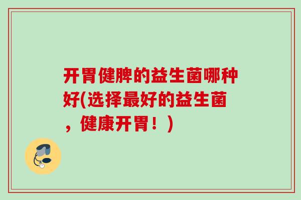 开胃健脾的益生菌哪种好(选择好的益生菌,健康开胃!) 开胃健脾的益生菌哪种好(选择好的益生菌,健康开胃!)