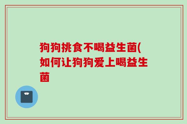 狗狗挑食不喝益生菌(如何让狗狗爱上喝益生菌 狗狗挑食不喝益生菌(如何让狗狗爱上喝益生菌