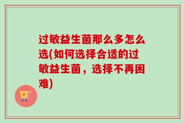 过敏益生菌那么多怎么选(如何选择合适的过敏益生菌，选择不再困难)