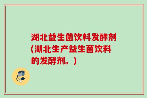 湖北益生菌饮料发酵剂(湖北生产益生菌饮料的发酵剂。)