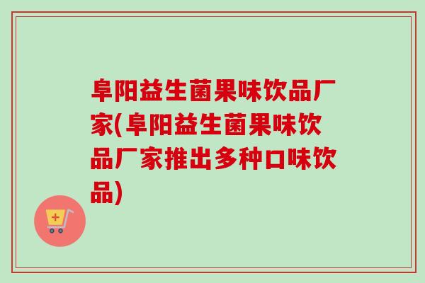 阜阳益生菌果味饮品厂家(阜阳益生菌果味饮品厂家推出多种口味饮品)