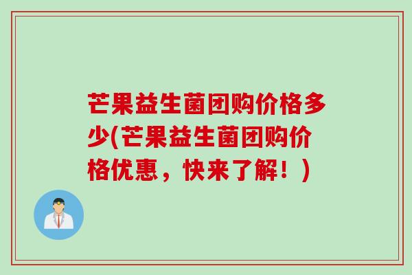 芒果益生菌团购价格多少(芒果益生菌团购价格优惠，快来了解！)
