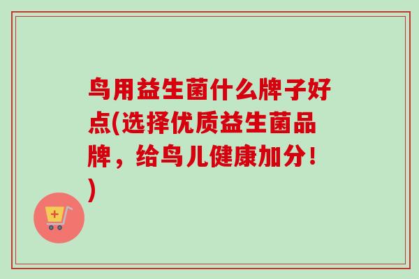 鸟用益生菌什么牌子好点(选择优质益生菌品牌，给鸟儿健康加分！)