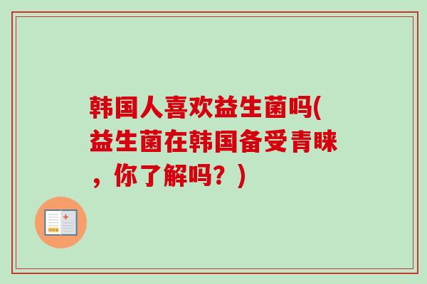 韩国人喜欢益生菌吗(益生菌在韩国备受青睐，你了解吗？)