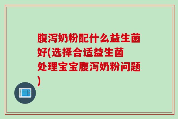 奶粉配什么益生菌好(选择合适益生菌 处理宝宝奶粉问题) 奶粉配什么益生菌好(选择合适益生菌 处理宝宝奶粉问题)
