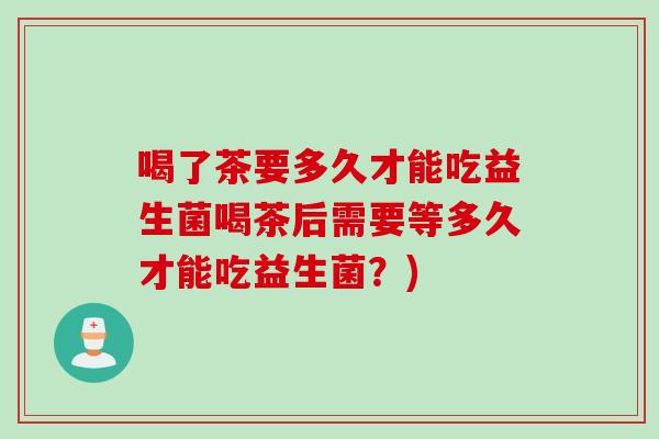 喝了茶要多久才能吃益生菌喝茶后需要等多久才能吃益生菌?) 喝了茶要多久才能吃益生菌喝茶后需要等多久才能吃益生菌?)