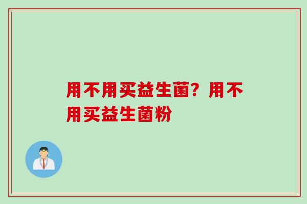 用不用买益生菌?用不用买益生菌粉 用不用买益生菌?用不用买益生菌粉