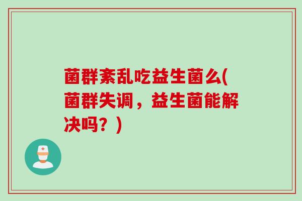 菌群紊乱吃益生菌么(菌群失调，益生菌能解决吗？)