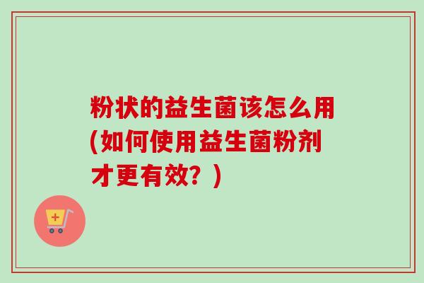 粉状的益生菌该怎么用(如何使用益生菌粉剂才更有效?) 粉状的益生菌该怎么用(如何使用益生菌粉剂才更有效?)