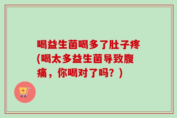 喝益生菌喝多了肚子疼(喝太多益生菌导致,你喝对了吗?) 喝益生菌喝多了肚子疼(喝太多益生菌导致,你喝对了吗?)