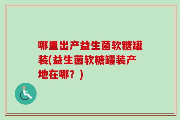 哪里出产益生菌软糖罐装(益生菌软糖罐装产地在哪？)