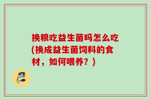 换粮吃益生菌吗怎么吃(换成益生菌饲料的食材,如何喂养?) 换粮吃益生菌吗怎么吃(换成益生菌饲料的食材,如何喂养?)