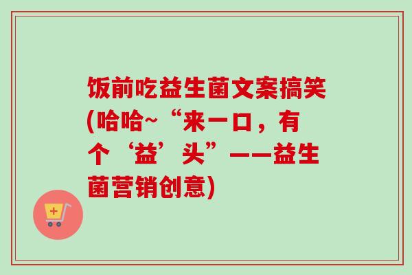饭前吃益生菌文案搞笑(哈哈~“来一口,有个‘益’头”——益生菌营销创意) 饭前吃益生菌文案搞笑(哈哈~“来一口,有个‘益’头”——益生菌营销创意)