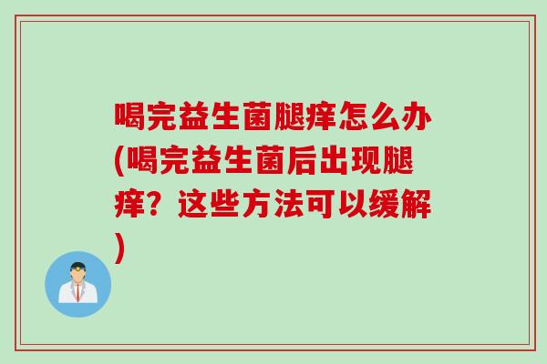 喝完益生菌腿痒怎么办(喝完益生菌后出现腿痒？这些方法可以缓解)