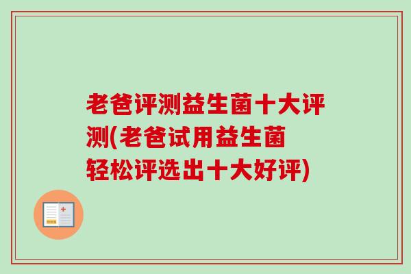 老爸评测益生菌十大评测(老爸试用益生菌 轻松评选出十大好评) 老爸评测益生菌十大评测(老爸试用益生菌 轻松评选出十大好评)