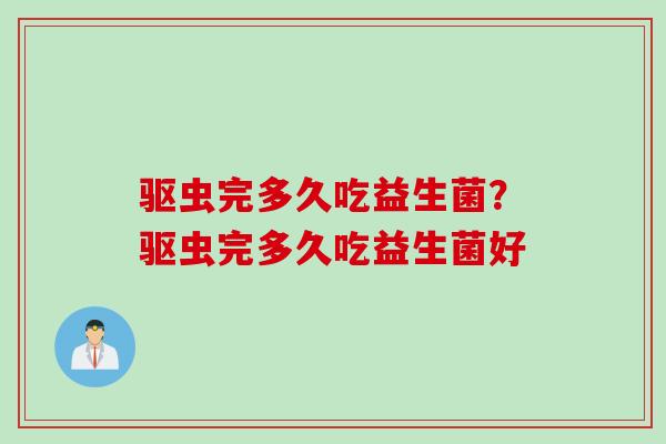 驱虫完多久吃益生菌?驱虫完多久吃益生菌好 驱虫完多久吃益生菌?驱虫完多久吃益生菌好