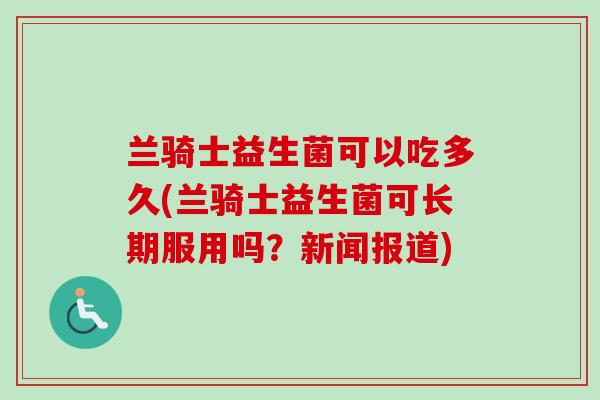 兰骑士益生菌可以吃多久(兰骑士益生菌可长期服用吗?新闻报道) 兰骑士益生菌可以吃多久(兰骑士益生菌可长期服用吗?新闻报道)