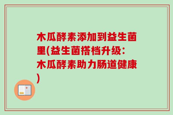 木瓜酵素添加到益生菌里(益生菌搭档升级：木瓜酵素助力肠道健康)