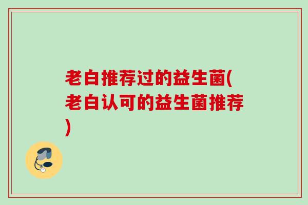 老白推荐过的益生菌(老白认可的益生菌推荐)