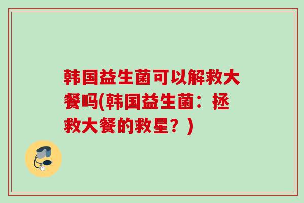 韩国益生菌可以解救大餐吗(韩国益生菌：拯救大餐的救星？)