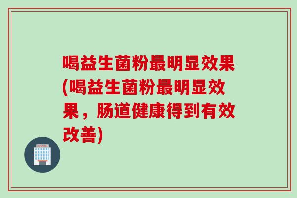 喝益生菌粉明显效果(喝益生菌粉明显效果，肠道健康得到有效改善)