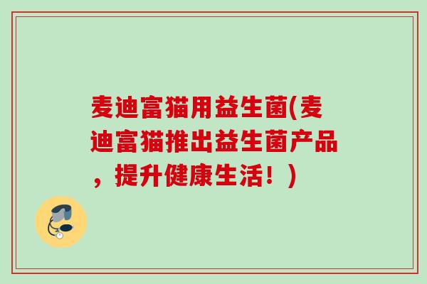 麦迪富猫用益生菌(麦迪富猫推出益生菌产品，提升健康生活！)