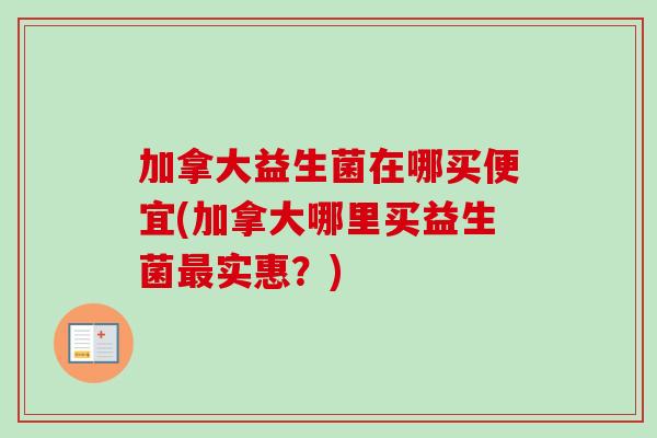加拿大益生菌在哪买便宜(加拿大哪里买益生菌实惠？)