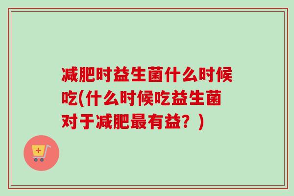 时益生菌什么时候吃(什么时候吃益生菌对于有益？)